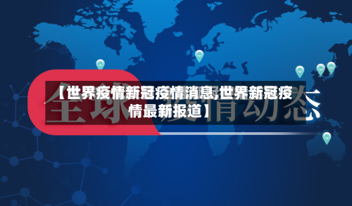 【世界疫情新冠疫情消息,世界新冠疫情最新报道】