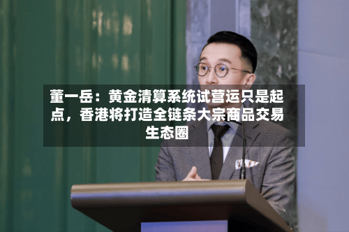 董一岳：黄金清算系统试营运只是起点，香港将打造全链条大宗商品交易生态圈-第2张图片