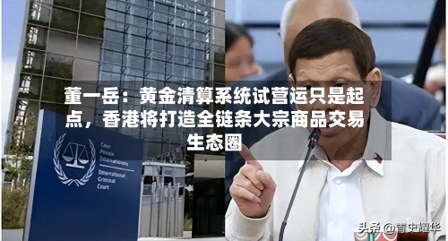 董一岳：黄金清算系统试营运只是起点	，香港将打造全链条大宗商品交易生态圈-第3张图片