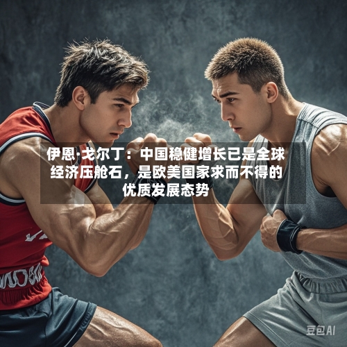 伊恩·戈尔丁：中国稳健增长已是全球经济压舱石，是欧美国家求而不得的优质发展态势