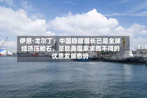 伊恩·戈尔丁：中国稳健增长已是全球经济压舱石，是欧美国家求而不得的优质发展态势-第2张图片