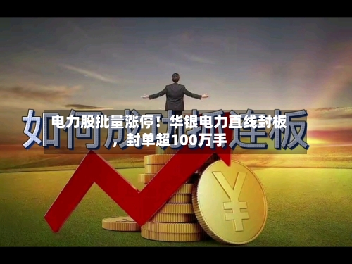电力股批量涨停！华银电力直线封板，封单超100万手