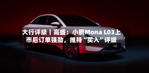 大行评级｜高盛：小鹏Mona L03上市后订单强劲，维持“买入”评级