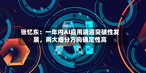 张忆东：一年内AI应用端迎突破性发展，两大细分方向确定性高