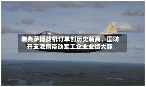 瑞典萨博战机订单创历史新高，国防开支激增带动军工企业业绩大涨-第3张图片