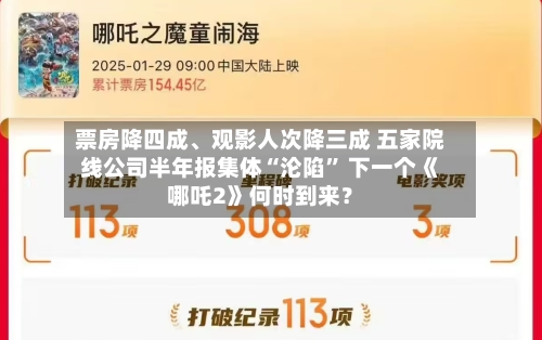 票房降四成	、观影人次降三成 五家院线公司半年报集体“沦陷	” 下一个《哪吒2》何时到来？-第3张图片