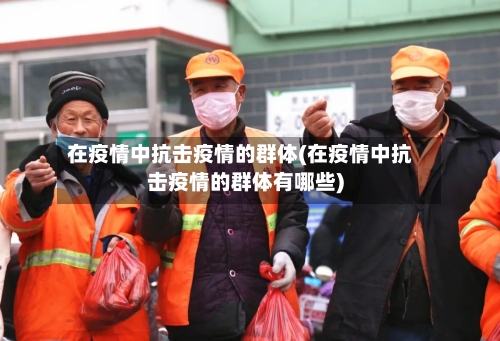 在疫情中抗击疫情的群体(在疫情中抗击疫情的群体有哪些)