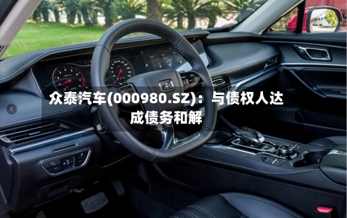 众泰汽车(000980.SZ)：与债权人达成债务和解