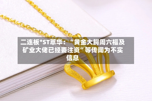 二连板*ST萃华：“黄金大鳄周六福及矿业大佬已经要注资”等传闻为不实信息-第2张图片