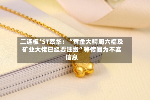 二连板*ST萃华：“黄金大鳄周六福及矿业大佬已经要注资”等传闻为不实信息