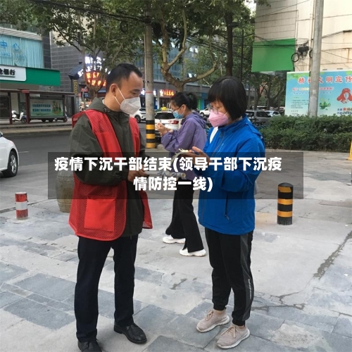 疫情下沉干部结束(领导干部下沉疫情防控一线)