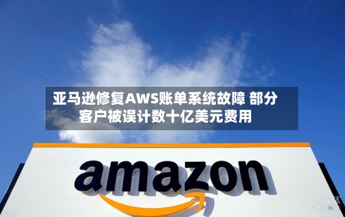 亚马逊修复AWS账单系统故障 部分客户被误计数十亿美元费用-第3张图片