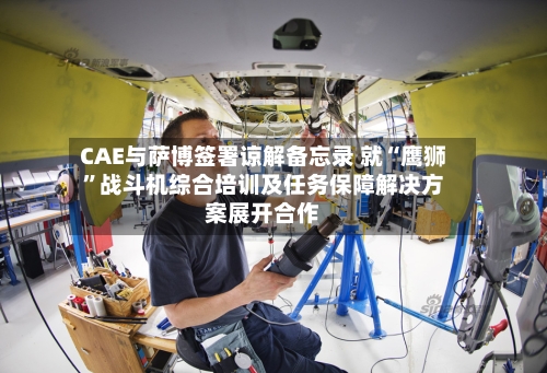 CAE与萨博签署谅解备忘录 就“鹰狮”战斗机综合培训及任务保障解决方案展开合作