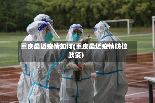 重庆最近疫情如何(重庆最近疫情防控政策)