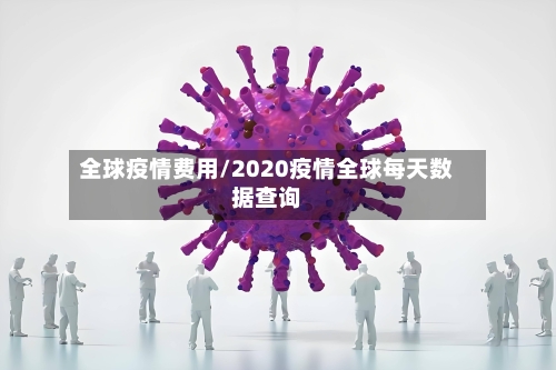 全球疫情费用/2020疫情全球每天数据查询-第2张图片