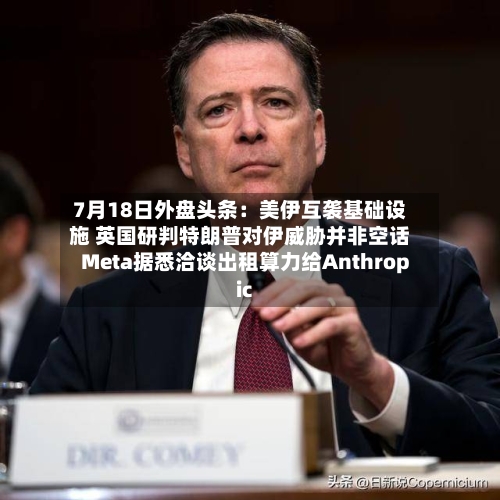 7月18日外盘头条：美伊互袭基础设施 英国研判特朗普对伊威胁并非空话 Meta据悉洽谈出租算力给Anthropic-第2张图片
