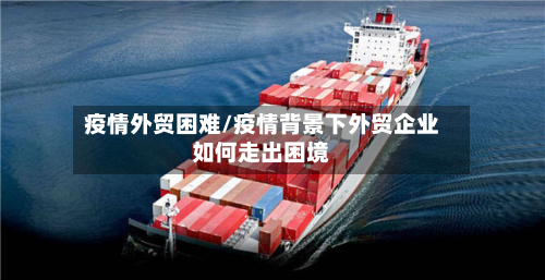 疫情外贸困难/疫情背景下外贸企业如何走出困境-第2张图片