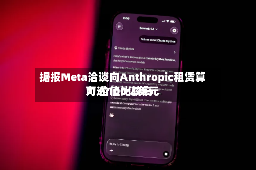 据报Meta洽谈向Anthropic租赁算力 价值比较高可达100亿美元