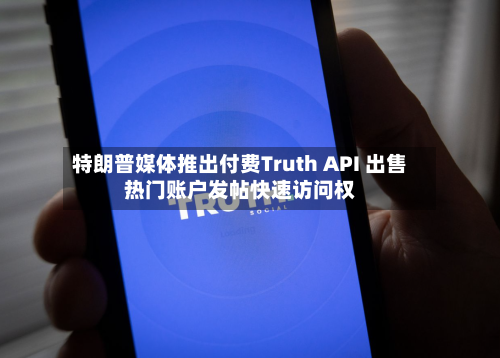 特朗普媒体推出付费Truth API 出售热门账户发帖快速访问权-第2张图片