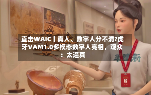 直击WAIC丨真人、数字人分不清?虎牙VAM1.0多模态数字人亮相，观众：太逼真