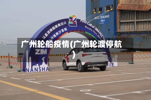 广州轮船疫情(广州轮渡停航)-第3张图片