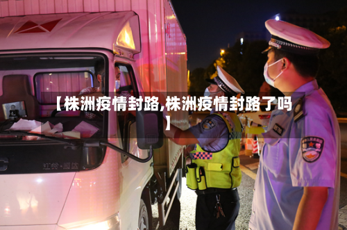【株洲疫情封路,株洲疫情封路了吗】