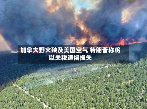 加拿大野火殃及美国空气 特朗普称将以关税追偿损失-第2张图片