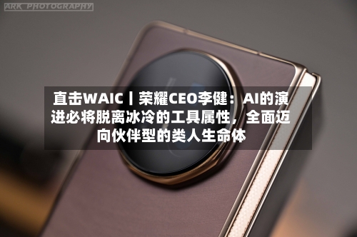 直击WAIC丨荣耀CEO李健：AI的演进必将脱离冰冷的工具属性，全面迈向伙伴型的类人生命体-第3张图片