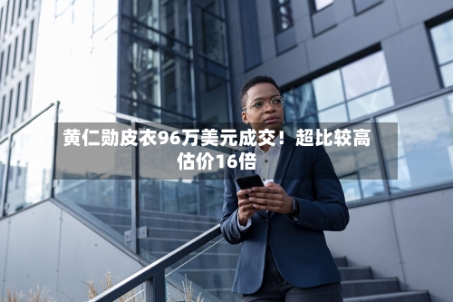 黄仁勋皮衣96万美元成交！超比较高估价16倍