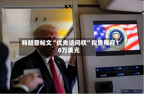 特朗普帖文“优先访问权”拟售每月10万美元