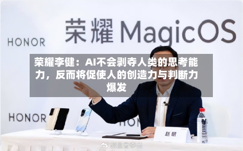 荣耀李健：AI不会剥夺人类的思考能力，反而将促使人的创造力与判断力爆发