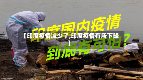【印度疫情减少了,印度疫情有所下降】