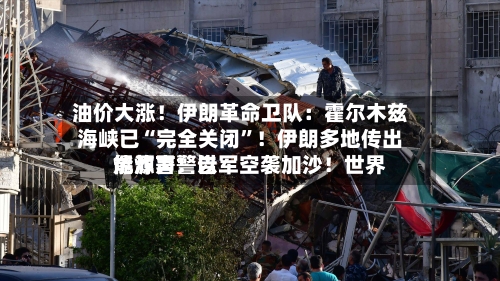 油价大涨！伊朗革命卫队：霍尔木兹海峡已“完全关闭	”！伊朗多地传出爆炸声！以军空袭加沙！世界能源署警告-第2张图片