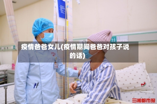 疫情爸爸女儿(疫情期间爸爸对孩子说的话)-第3张图片