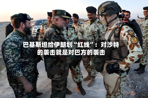 巴基斯坦给伊朗划“红线	”：对沙特的袭击就是对巴方的袭击-第2张图片