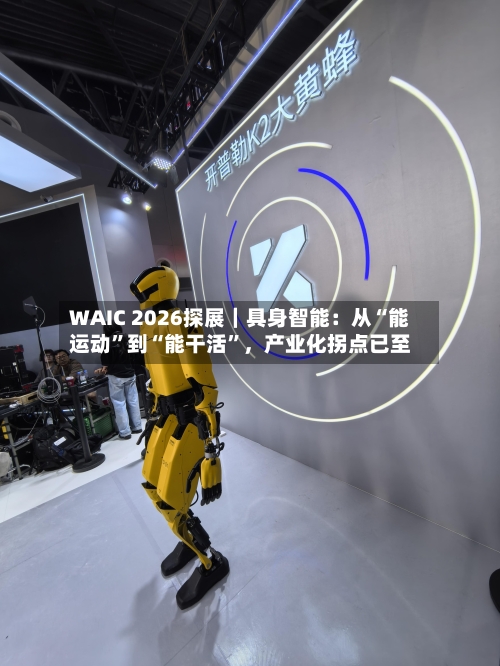 WAIC 2026探展｜具身智能：从“能运动	”到“能干活”	，产业化拐点已至-第3张图片