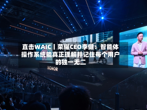 直击WAIC丨荣耀CEO李健：智能体操作系统能真正理解并记住每个用户的独一无二