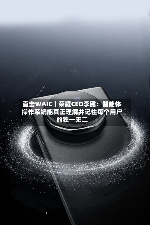 直击WAIC丨荣耀CEO李健:智能体操作系统能真正理解并记住每个用户的独一无二-第3张图片