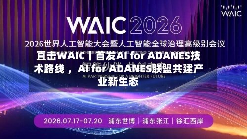 直击WAIC丨首发AI for ADANES技术路线 ，AI for ADANES联盟共建产业新生态-第2张图片