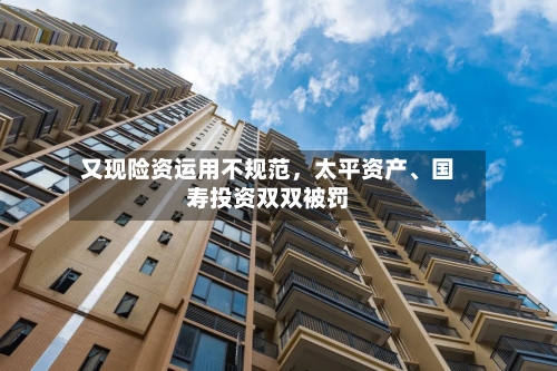又现险资运用不规范，太平资产、国寿投资双双被罚