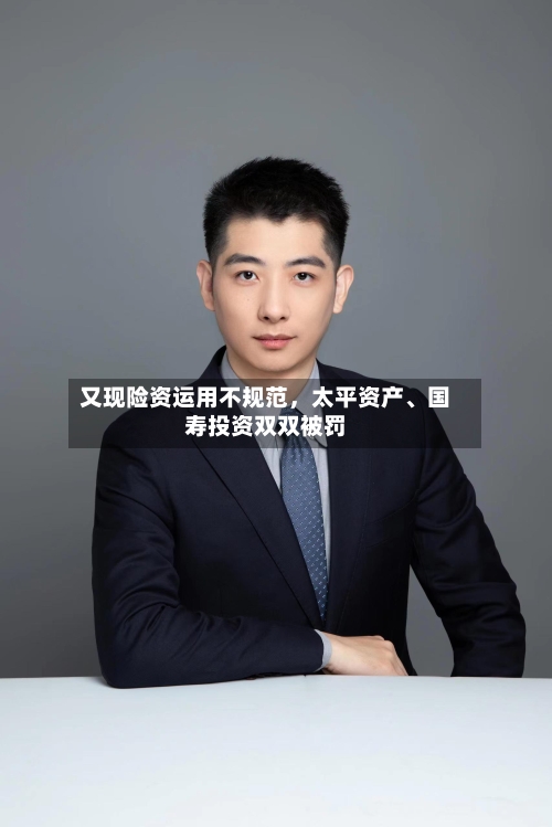 又现险资运用不规范	，太平资产、国寿投资双双被罚-第2张图片