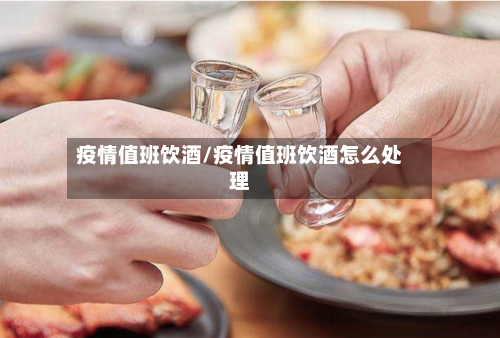 疫情值班饮酒/疫情值班饮酒怎么处理-第2张图片