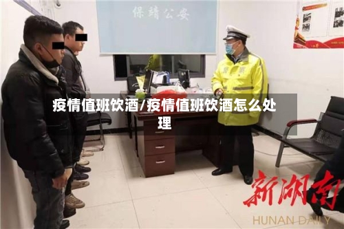 疫情值班饮酒/疫情值班饮酒怎么处理-第3张图片