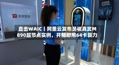 直击WAIC丨阿里云发布灵骏真武M890超节点实例，开箱即用64卡算力-第2张图片