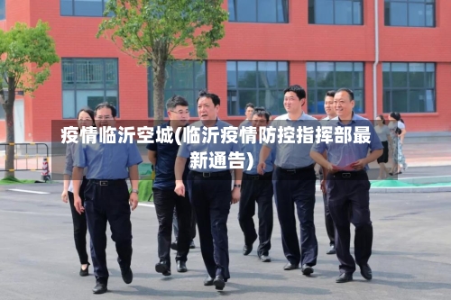 疫情临沂空城(临沂疫情防控指挥部最新通告)-第3张图片