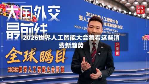 2026世界人工智能大会藏着这些消费新趋势