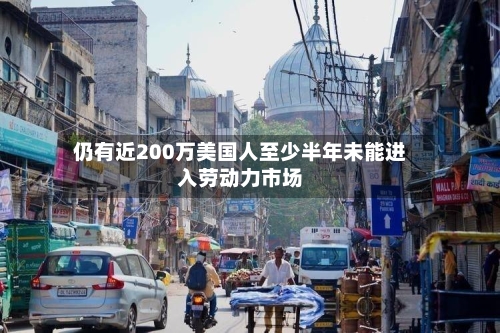 仍有近200万美国人至少半年未能进入劳动力市场-第2张图片