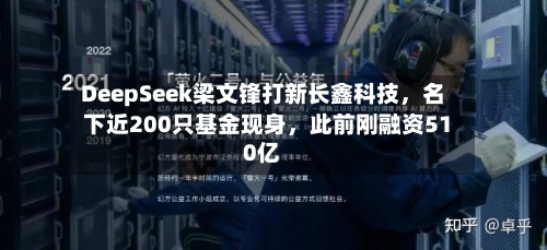 DeepSeek梁文锋打新长鑫科技	，名下近200只基金现身，此前刚融资510亿-第3张图片