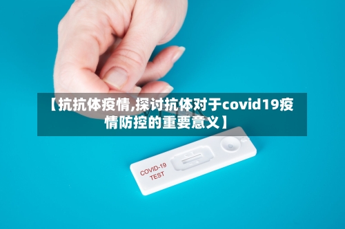 【抗抗体疫情,探讨抗体对于covid19疫情防控的重要意义】-第2张图片
