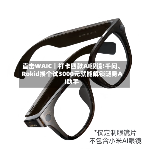 直击WAIC｜打卡四款AI眼镜!千问、Rokid挨个试3000元就能解锁随身AI助手-第3张图片